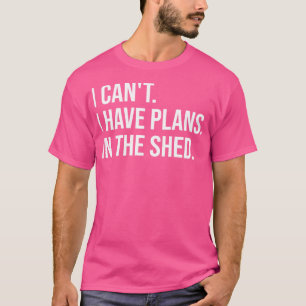 I Cant I Have Plans In The Shed  T-Shirt
