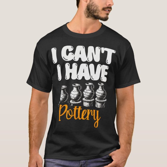 I Can'T I Have Pottery Ceramics Clay Potter Pot Ma T-Shirt (Front)