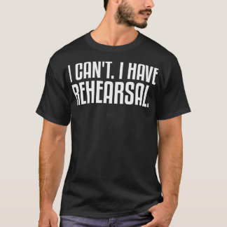 I Can't I Have Rehearsal Theater Theatre Thespian  T-Shirt