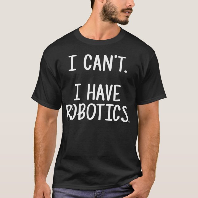 I Cant I Have Robotics  T-Shirt (Front)