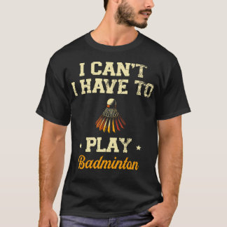 I Can'T I Have To Play Badminton Player Shuttlecoc T-Shirt