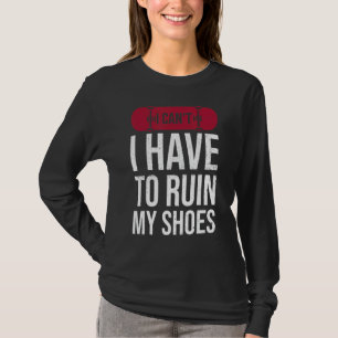 I Can't I Have To Ruin My Shoes For A Skateboarder T-Shirt