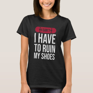 I Can't I Have To Ruin My Shoes For A Skateboarder T-Shirt