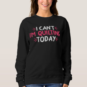 I Can't I'm Quilting Today Gifts Sweatshirt