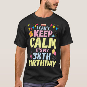 I Can't Keep Calm It's My 38th Birthday Happy To M T-Shirt