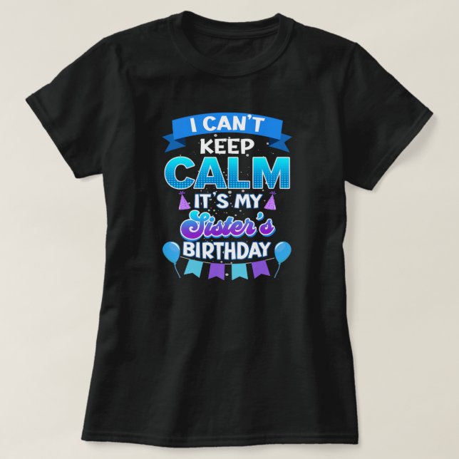 I Cant Keep Calm Its My Sister Birthday Bday  T-Shirt (Design Front)