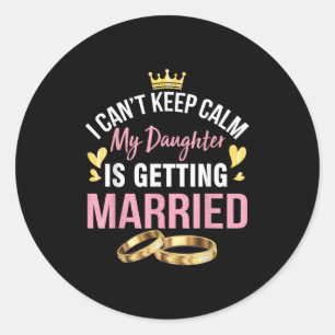 I Can't Keep Calm My Daughter Is Getting Married W Classic Round Sticker