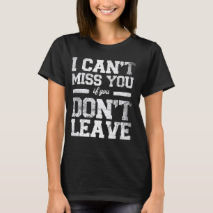 i can't miss you if you don't leave T-Shirt