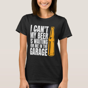 I Cant My Beer Is Waiting For Me In The Garage Gar T-Shirt