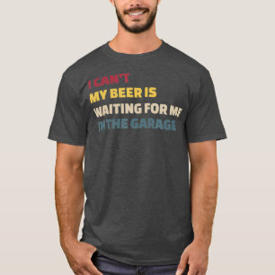 I Cant My Beer is Waiting for Me in the Garage T-Shirt