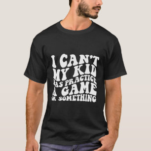 I Can'T My Kid Has Practice A Game Or Something On T-Shirt