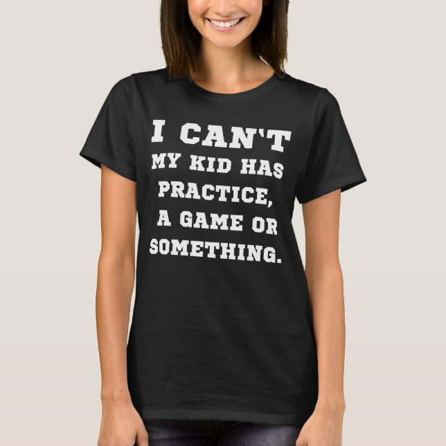 I Cant My Kid Has Practice A Game Something T-Shirt (Front)