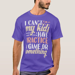 I cant My Kids Have Practice A Game Or Something T-Shirt