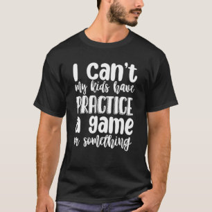 I Can't My Kids Have Practice A Game Or Something T-Shirt
