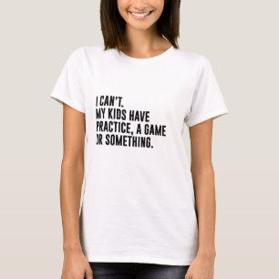 I Cant My Kids Have Practice, A Game Or Something T-Shirt