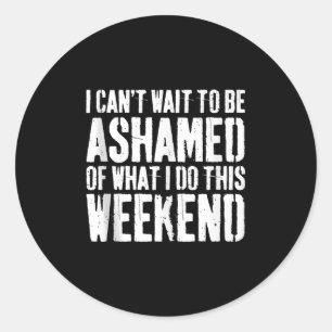 I Cant Wait To Be Ashamed Of What I Do This Weeken Classic Round Sticker
