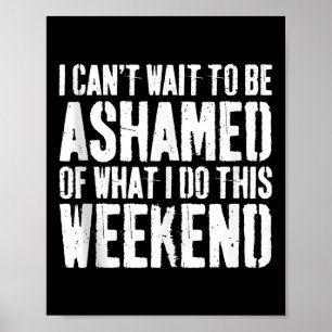 I Cant Wait To Be Ashamed Of What I Do This Weeken Poster