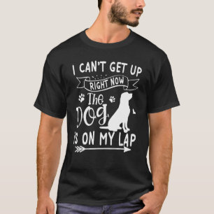 I Canu2019t Get Up Right Now The Dog Is On My Lap T-Shirt