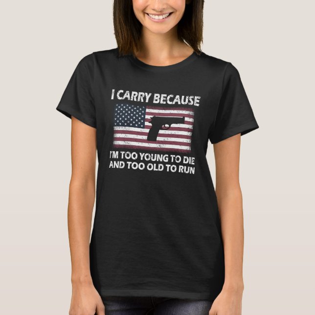 I Carry Because I'm Too Young To Die And Too Old T T-Shirt (Front)