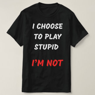 I CHOOSE TO PLAY STUPID  T-Shirt