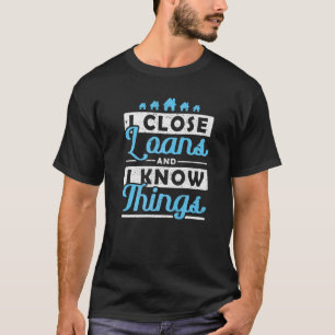 I close Loans and I Know Things Mortgage Loan Offi T-Shirt