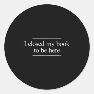 I Closed My Book To Be Here  Classic Round Sticker