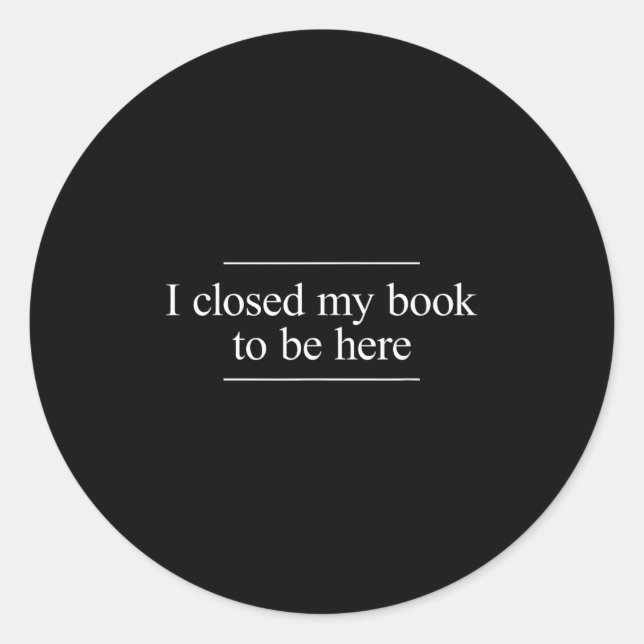 I Closed My Book To Be Here  Classic Round Sticker (Front)