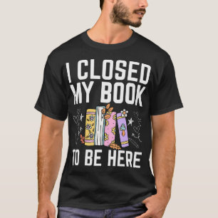 I Closed My Book To Be Here Floral Funny Reading L T-Shirt