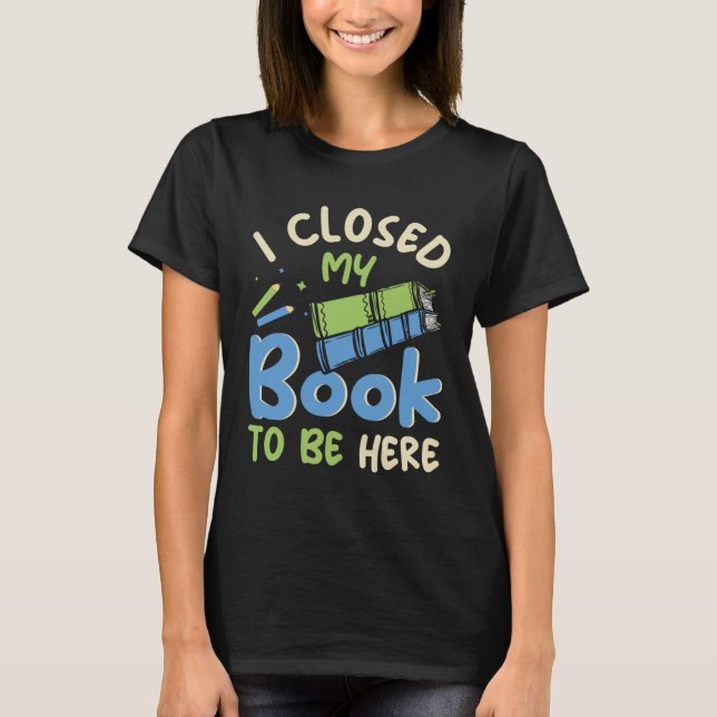 I Closed my Book to be here Fun Library Bookworm B T-Shirt (Front)