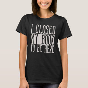 I Closed My Book To Be Here Librarian And Reader T-Shirt