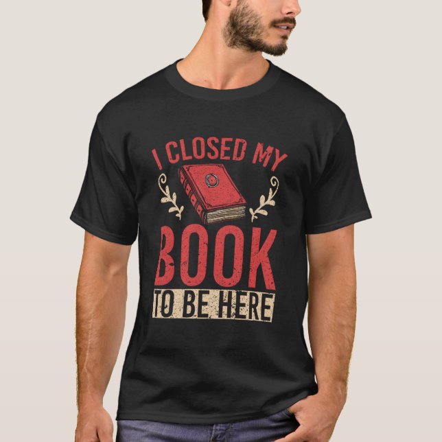 I Closed My Book To Be Here T-Shirt (Front)