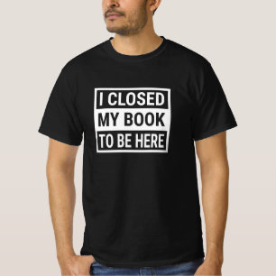 I Closed My Book To Be Here T-Shirt