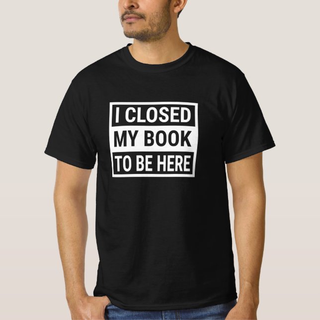 I Closed My Book To Be Here T-Shirt (Front)