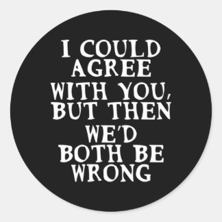 I Could Agree With You But Then We'D Both Be Wrong Classic Round Sticker
