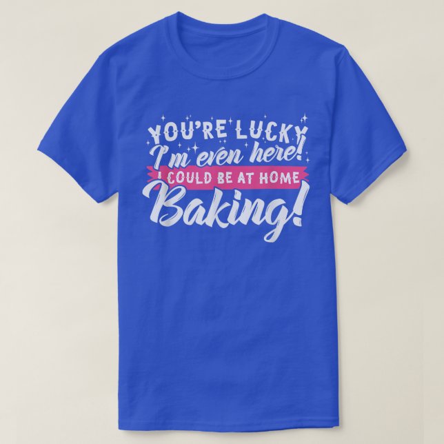 I Could be Home Baking! Funny Baker  T-Shirt (Design Front)