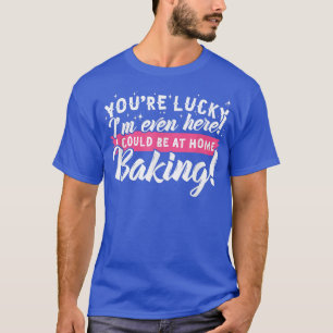 I Could be Home Baking! Funny Baker T-Shirt