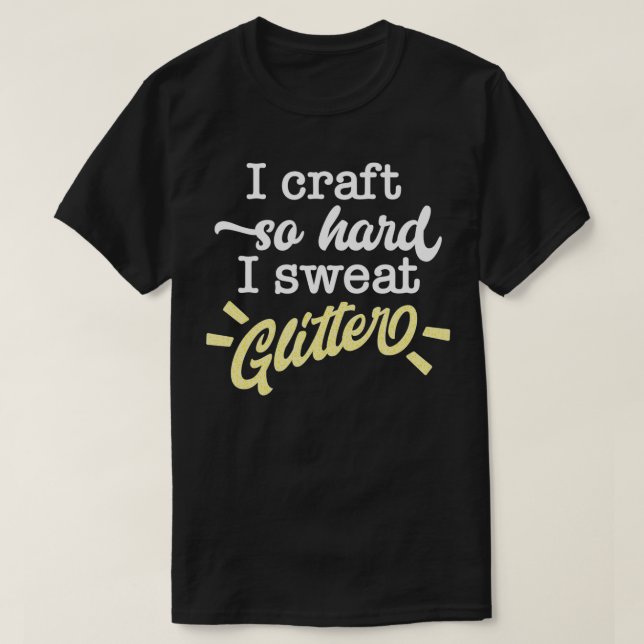 I Craft So Hard I Sweat Glitter Funny Maker Quote  T-Shirt (Design Front)