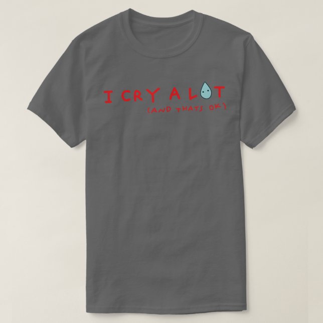 I Cry A Lot And Thats Ok  T-Shirt (Design Front)
