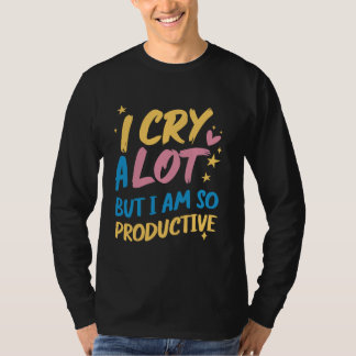 I Cry A Lot But I Am So Productive - Funny Meme T-Shirt