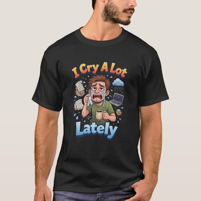 I Cry A Lot Lately  T-Shirt (Front)
