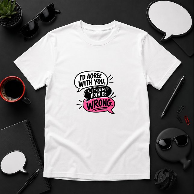 I’d Agree, But Then We’d Both Be Wrong T-Shirt (Creator Uploaded)