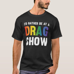 I d Rather Be At A Drag Show Drag Queen Joke T-Shirt
