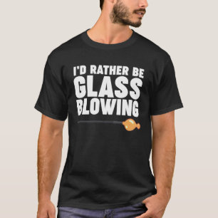 I d Rather be Glass Blowing T-Shirt
