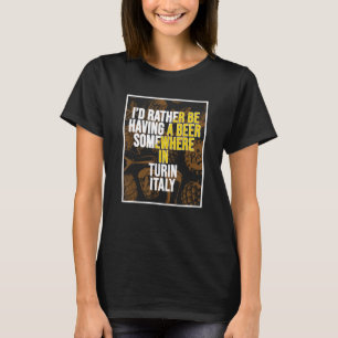 I d Rather Be Having A Beer Somewhere In Turin T-Shirt
