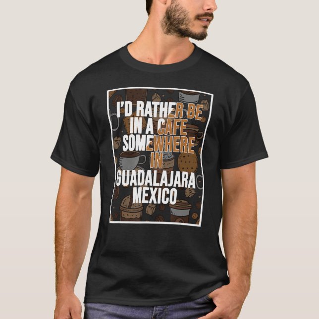 I d Rather Be In A Cafe Somewhere In Guadalajara T-Shirt (Front)