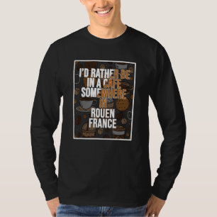 I d Rather Be In A Cafe Somewhere In Rouen T-Shirt