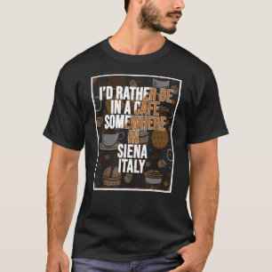 I d Rather Be In A Cafe Somewhere In Siena T-Shirt