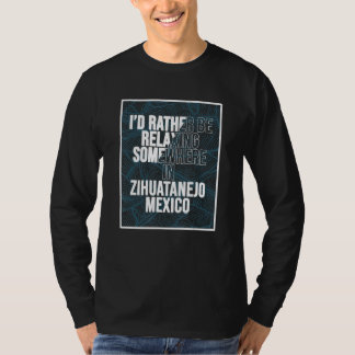 I d Rather Be Relaxing Somewhere In Zihuatanejo T-Shirt