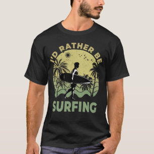 I’d Rather Be Surfing Surfboarder Surfer Surf T-Shirt