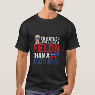 I d Rather Vote For A Felon Than A Jackass Trump L T-Shirt